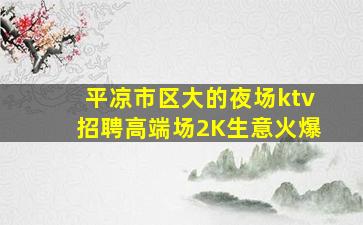 平凉市区大的夜场ktv招聘高端场2K生意火爆